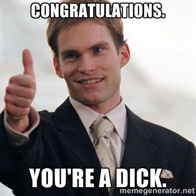 Congratulations you're a dick
