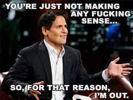 You're just not making any fucking sense so for that reason I'm out - Mark Cuban