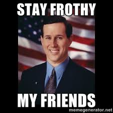 Stay frothy my friends - Rick Santorum