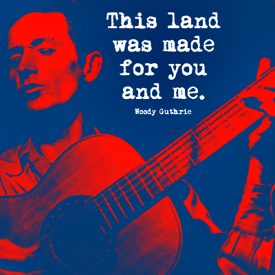 This land was made for you and me - Woody Guthrie