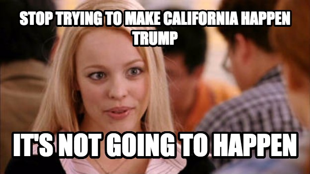 Stop trying to make California happen Trump it's not going to happen