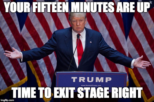 Your fifteen minutes are up time to exit stage right - Trump
