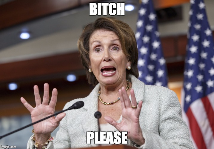 Bitch please - Nancy Pelosi