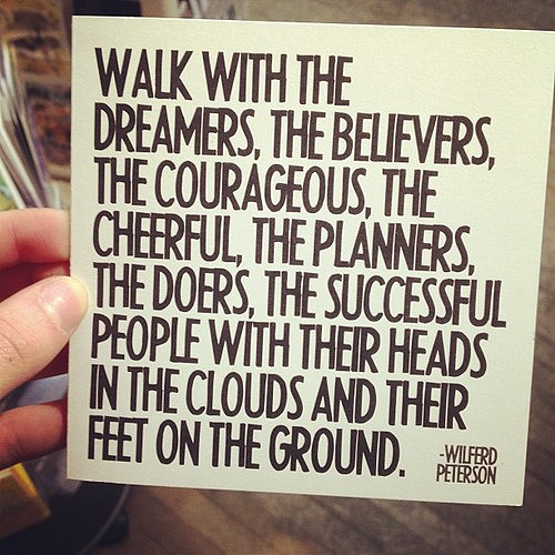 Walk with the dreamers the believers the courageous the cheerful the planners the doers the successful people with their head in the clouds and their feet on the ground